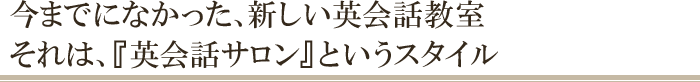 今までになかった、新しい英会話教室、それは、「英会話サロン」というスタイル